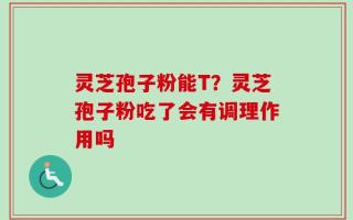 灵芝孢子粉能T？灵芝孢子粉吃了会有调理作用吗
