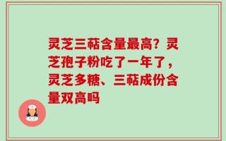 灵芝三萜含量最高？灵芝孢子粉吃了一年了，灵芝多糖、三萜成份含量双高吗