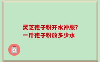 灵芝孢子粉开水冲服？一斤孢子粉放多少水