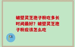 破壁灵芝孢子粉吃多长时间最好？破壁灵芝孢子粉应该怎么吃