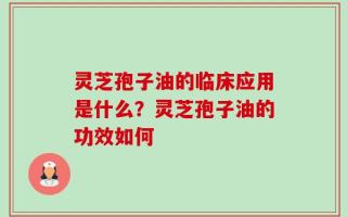 灵芝孢子油的临床应用是什么？灵芝孢子油的功效如何