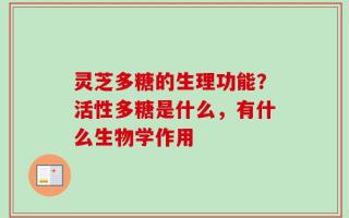 灵芝多糖的生理功能？活性多糖是什么，有什么生物学作用
