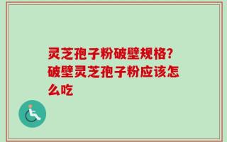 灵芝孢子粉破壁规格？破壁灵芝孢子粉应该怎么吃