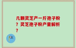 几颗灵芝产一斤孢子粉？灵芝孢子粉产量解析？