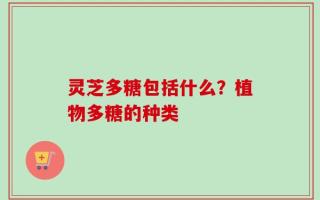 灵芝多糖包括什么？植物多糖的种类