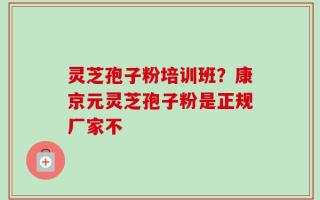 灵芝孢子粉培训班？康京元灵芝孢子粉是正规厂家不