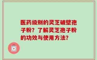 医药级别的灵芝破壁孢子粉？了解灵芝孢子粉的功效与使用方法？