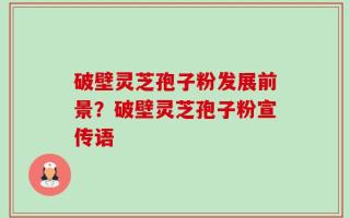 破壁灵芝孢子粉发展前景？破壁灵芝孢子粉宣传语