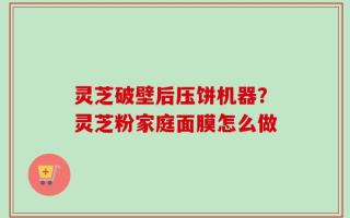 灵芝破壁后压饼机器？灵芝粉家庭面膜怎么做