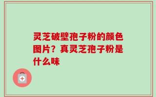 灵芝破壁孢子粉的颜色图片？真灵芝孢子粉是什么味