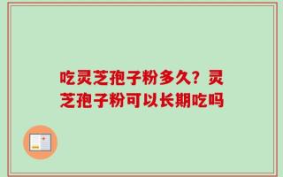吃灵芝孢子粉多久？灵芝孢子粉可以长期吃吗