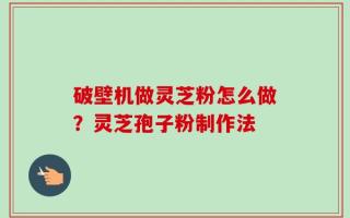 破壁机做灵芝粉怎么做？灵芝孢子粉制作法