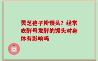 灵芝孢子粉馒头？经常吃酵母发酵的馒头对身体有影响吗