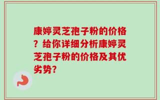 康婷灵芝孢子粉的价格？给你详细分析康婷灵芝孢子粉的价格及其优劣势？