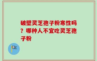 破壁灵芝孢子粉寒性吗？哪种人不宜吃灵芝孢子粉