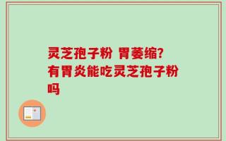 灵芝孢子粉 胃萎缩？有胃炎能吃灵芝孢子粉吗