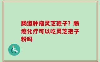 肠道肿瘤灵芝孢子？肠癌化疗可以吃灵芝孢子粉吗