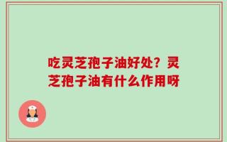 吃灵芝孢子油好处？灵芝孢子油有什么作用呀