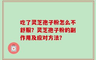 吃了灵芝孢子粉怎么不舒服？灵芝孢子粉的副作用及应对方法？