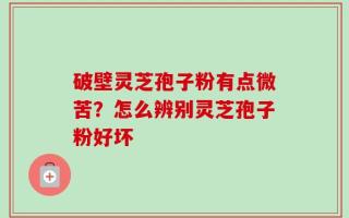 破壁灵芝孢子粉有点微苦？怎么辨别灵芝孢子粉好坏