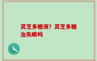 灵芝多糖液？灵芝多糖治失眠吗