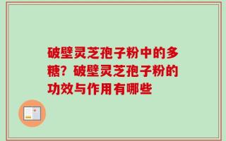 破壁灵芝孢子粉中的多糖？破壁灵芝孢子粉的功效与作用有哪些