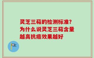 灵芝三萜的检测标准？为什么说灵芝三萜含量越高抗癌效果越好