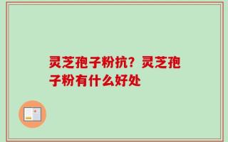 灵芝孢子粉抗？灵芝孢子粉有什么好处
