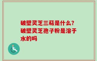 破壁灵芝三萜是什么？破壁灵芝孢子粉是溶于水的吗
