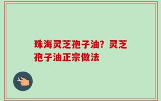 珠海灵芝孢子油？灵芝孢子油正宗做法