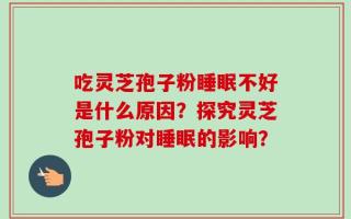 吃灵芝孢子粉睡眠不好是什么原因？探究灵芝孢子粉对睡眠的影响？