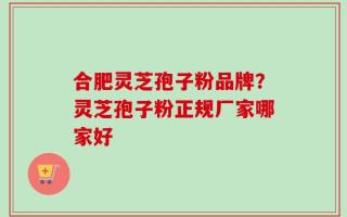 合肥灵芝孢子粉品牌？灵芝孢子粉正规厂家哪家好