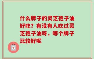 什么牌子的灵芝孢子油好吃？有没有人吃过灵芝孢子油呀，哪个牌子比较好呢