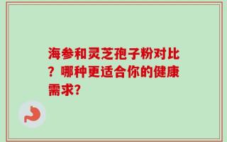 海参和灵芝孢子粉对比？哪种更适合你的健康需求？