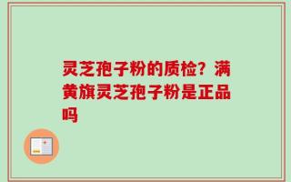 灵芝孢子粉的质检？满黄旗灵芝孢子粉是正品吗