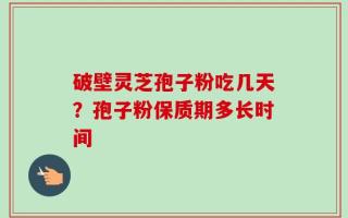 破壁灵芝孢子粉吃几天？孢子粉保质期多长时间