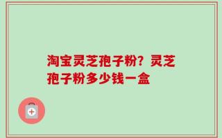 淘宝灵芝孢子粉？灵芝孢子粉多少钱一盒