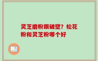 灵芝磨粉跟破壁？松花粉和灵芝粉哪个好