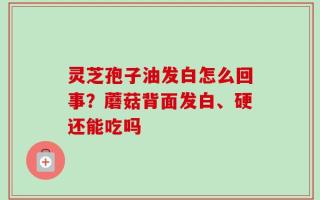灵芝孢子油发白怎么回事？蘑菇背面发白、硬还能吃吗