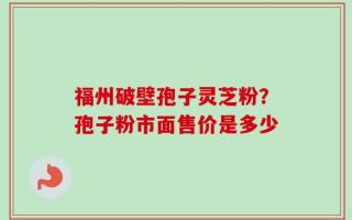 福州破壁孢子灵芝粉？孢子粉市面售价是多少