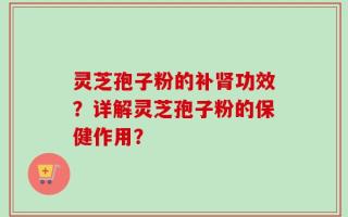 灵芝孢子粉的补肾功效？详解灵芝孢子粉的保健作用？