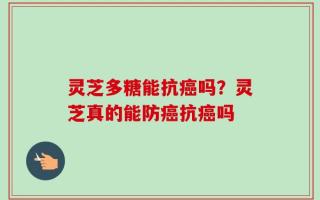 灵芝多糖能抗癌吗？灵芝真的能防癌抗癌吗