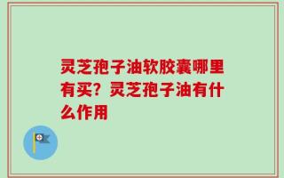 灵芝孢子油软胶囊哪里有买？灵芝孢子油有什么作用