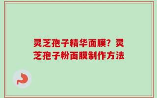灵芝孢子精华面膜？灵芝孢子粉面膜制作方法