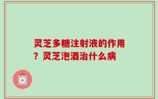 灵芝多糖注射液的作用？灵芝泡酒治什么病