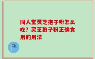 同人堂灵芝孢子粉怎么吃？灵芝孢子粉正确食用的用法