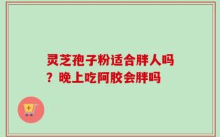 灵芝孢子粉适合胖人吗？晚上吃阿胶会胖吗