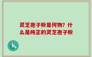 灵芝孢子粉是何物？什么是纯正的灵芝孢子粉
