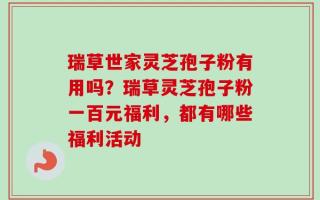 瑞草世家灵芝孢子粉有用吗？瑞草灵芝孢子粉一百元福利，都有哪些福利活动