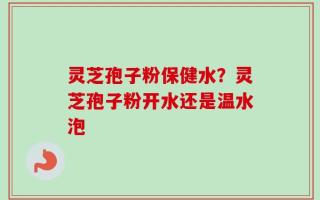 灵芝孢子粉保健水？灵芝孢子粉开水还是温水泡